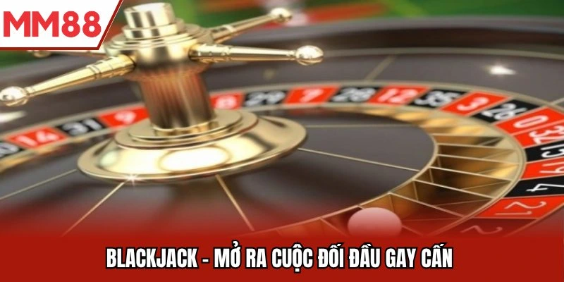 Blackjack mở ra cuộc đối đầu gay cấn Casino MM88