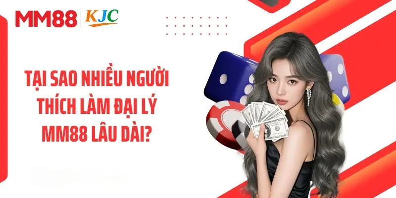 Tại sao nhiều người thích làm đại lý MM88 lâu dài